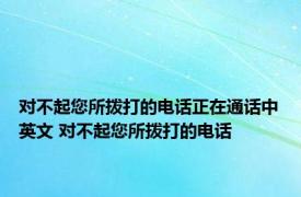 对不起您所拨打的电话正在通话中英文 对不起您所拨打的电话 