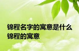 锦程名字的寓意是什么 锦程的寓意