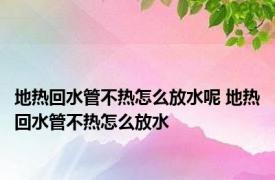 地热回水管不热怎么放水呢 地热回水管不热怎么放水