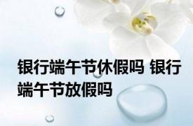 银行端午节休假吗 银行端午节放假吗