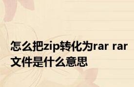 怎么把zip转化为rar rar文件是什么意思