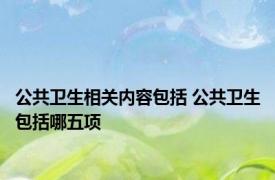 公共卫生相关内容包括 公共卫生包括哪五项