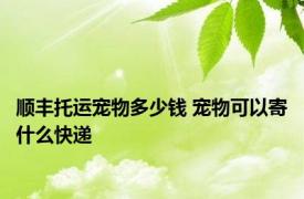 顺丰托运宠物多少钱 宠物可以寄什么快递