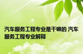 汽车服务工程专业是干嘛的 汽车服务工程专业解释