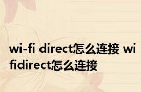 wi-fi direct怎么连接 wifidirect怎么连接