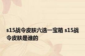 s15战令皮肤六选一宝箱 s15战令皮肤是谁的