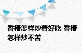 香椿怎样炒着好吃 香椿怎样炒不苦