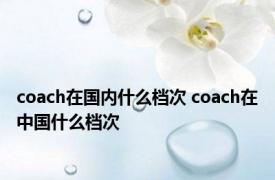 coach在国内什么档次 coach在中国什么档次