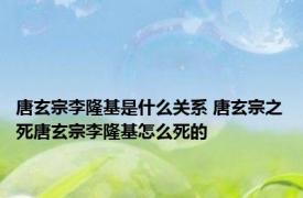 唐玄宗李隆基是什么关系 唐玄宗之死唐玄宗李隆基怎么死的