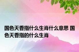 国色天香指什么生肖什么意思 国色天香指的什么生肖