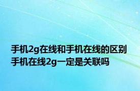 手机2g在线和手机在线的区别 手机在线2g一定是关联吗