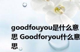 goodfouyou是什么意思 Goodforyou什么意思