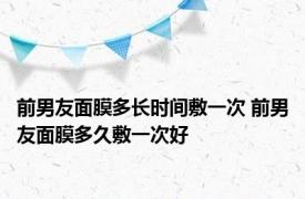 前男友面膜多长时间敷一次 前男友面膜多久敷一次好