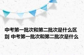 中考第一批次和第二批次是什么区别 中考第一批次和第二批次是什么