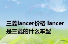 三菱lancer价格 lancer是三菱的什么车型