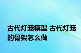 古代灯笼模型 古代灯笼的骨架怎么做