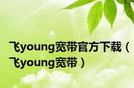 飞young宽带官方下载（飞young宽带）