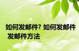 如何发邮件? 如何发邮件 发邮件方法