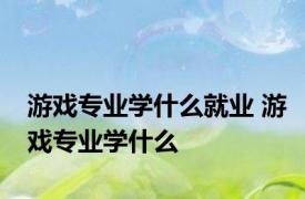 游戏专业学什么就业 游戏专业学什么