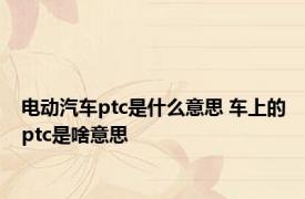 电动汽车ptc是什么意思 车上的ptc是啥意思