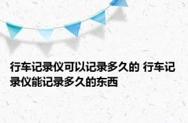 行车记录仪可以记录多久的 行车记录仪能记录多久的东西