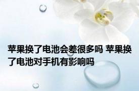 苹果换了电池会差很多吗 苹果换了电池对手机有影响吗