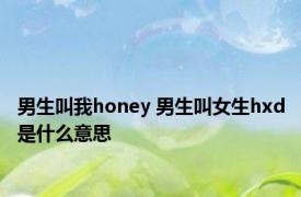 男生叫我honey 男生叫女生hxd是什么意思