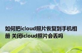 如何把icloud照片恢复到手机相册 关闭icloud照片会丢吗