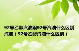 92号乙醇汽油跟92号汽油什么区别汽油（92号乙醇汽油什么区别）