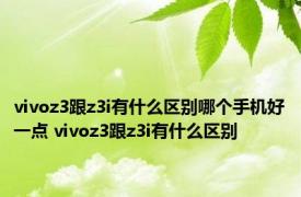 vivoz3跟z3i有什么区别哪个手机好一点 vivoz3跟z3i有什么区别