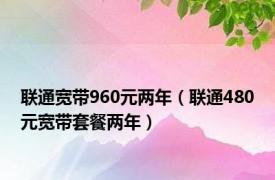 联通宽带960元两年（联通480元宽带套餐两年）