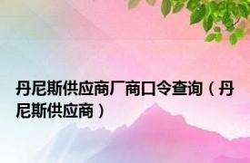 丹尼斯供应商厂商口令查询（丹尼斯供应商）