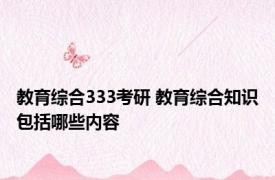 教育综合333考研 教育综合知识包括哪些内容