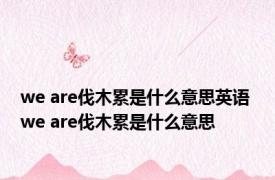 we are伐木累是什么意思英语 we are伐木累是什么意思