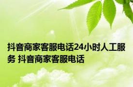 抖音商家客服电话24小时人工服务 抖音商家客服电话