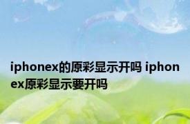 iphonex的原彩显示开吗 iphonex原彩显示要开吗