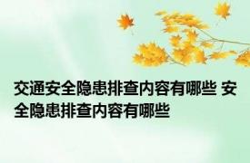 交通安全隐患排查内容有哪些 安全隐患排查内容有哪些