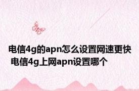 电信4g的apn怎么设置网速更快 电信4g上网apn设置哪个