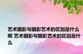 艺术摄影与摄影艺术的区别是什么呢 艺术摄影与摄影艺术的区别是什么