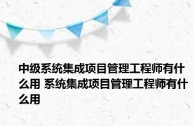 中级系统集成项目管理工程师有什么用 系统集成项目管理工程师有什么用