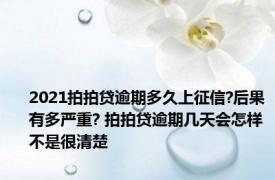 2021拍拍贷逾期多久上征信?后果有多严重? 拍拍贷逾期几天会怎样不是很清楚