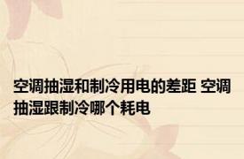 空调抽湿和制冷用电的差距 空调抽湿跟制冷哪个耗电