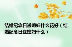 结婚纪念日送媳妇什么花好（结婚纪念日送媳妇什么）