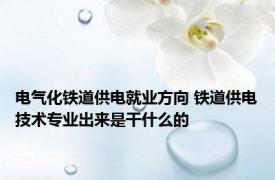 电气化铁道供电就业方向 铁道供电技术专业出来是干什么的