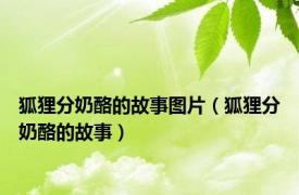 狐狸分奶酪的故事图片（狐狸分奶酪的故事）