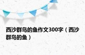 西沙群岛的鱼作文300字（西沙群岛的鱼）