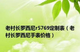 老村长罗西尼r5769定制表（老村长罗西尼手表价格）