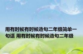 用有时候有时候造句二年级简单一句话 用有时候有时候造句二年级