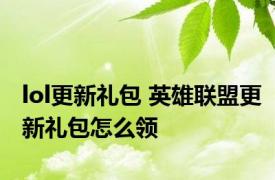 lol更新礼包 英雄联盟更新礼包怎么领