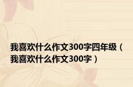 我喜欢什么作文300字四年级（我喜欢什么作文300字）